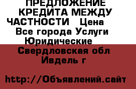 ПРЕДЛОЖЕНИЕ КРЕДИТА МЕЖДУ ЧАСТНОСТИ › Цена ­ 0 - Все города Услуги » Юридические   . Свердловская обл.,Ивдель г.